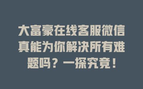 大富豪在线客服微信真能为你解决所有难题吗？一探究竟！-在线客服
