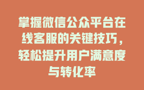 掌握微信公众平台在线客服的关键技巧，轻松提升用户满意度与转化率-在线客服