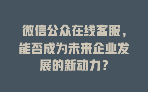微信公众在线客服，能否成为未来企业发展的新动力？-在线客服
