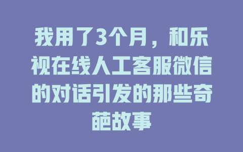 我用了3个月，和乐视在线人工客服微信的对话引发的那些奇葩故事-在线客服