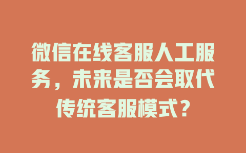 微信在线客服人工服务，未来是否会取代传统客服模式？-在线客服