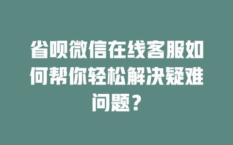 省呗微信在线客服如何帮你轻松解决疑难问题？-在线客服