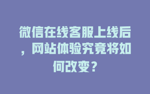 微信在线客服上线后，网站体验究竟将如何改变？-在线客服
