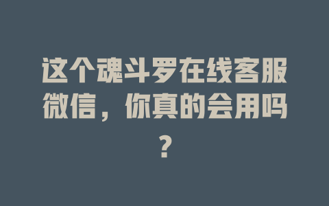这个魂斗罗在线客服微信，你真的会用吗？-在线客服