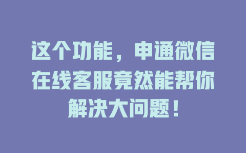 这个功能，申通微信在线客服竟然能帮你解决大问题！-在线客服