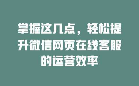 掌握这几点，轻松提升微信网页在线客服的运营效率-在线客服