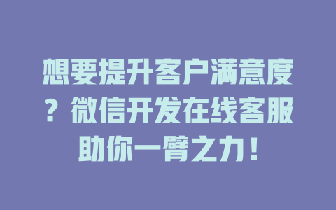 想要提升客户满意度？微信开发在线客服助你一臂之力！-在线客服