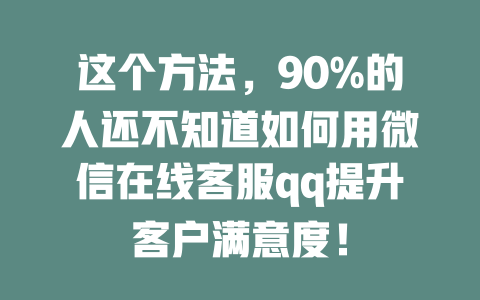 这个方法，90%的人还不知道如何用微信在线客服qq提升客户满意度！-在线客服