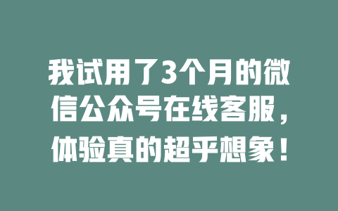 我试用了3个月的微信公众号在线客服，体验真的超乎想象！-在线客服