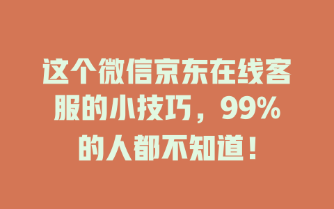 这个微信京东在线客服的小技巧，99%的人都不知道！-在线客服