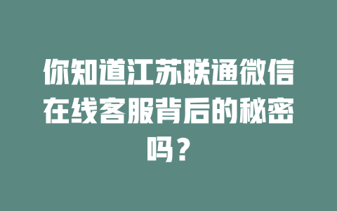 你知道江苏联通微信在线客服背后的秘密吗？-在线客服