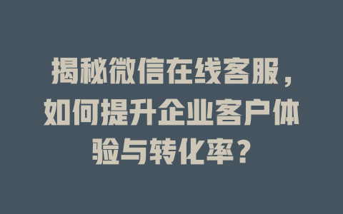 揭秘微信在线客服，如何提升企业客户体验与转化率？-在线客服