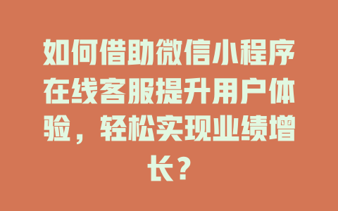 如何借助微信小程序在线客服提升用户体验，轻松实现业绩增长？-在线客服