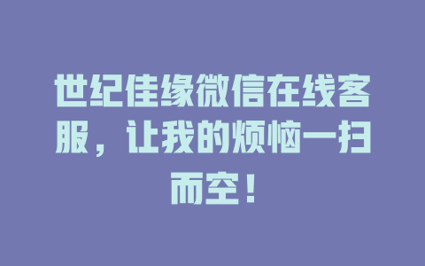 世纪佳缘微信在线客服，让我的烦恼一扫而空！-在线客服