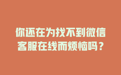 你还在为找不到微信客服在线而烦恼吗？-在线客服
