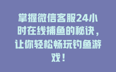 掌握微信客服24小时在线捕鱼的秘诀，让你轻松畅玩钓鱼游戏！-在线客服