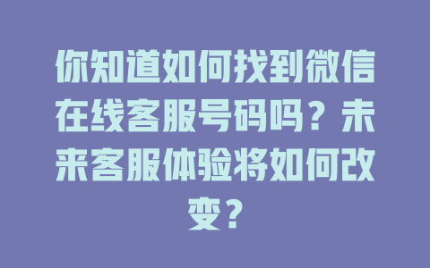 你知道如何找到微信在线客服号码吗？未来客服体验将如何改变？-在线客服