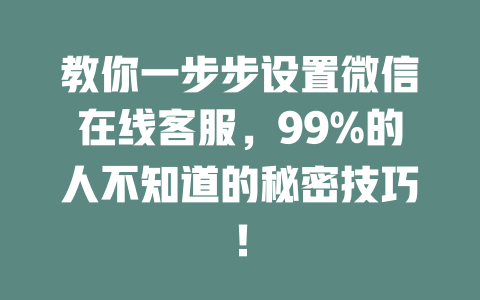 教你一步步设置微信在线客服，99%的人不知道的秘密技巧！-在线客服