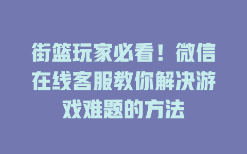 街篮玩家必看！微信在线客服教你解决游戏难题的方法-在线客服
