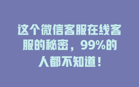 这个微信客服在线客服的秘密，99%的人都不知道！-在线客服