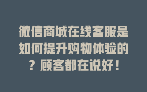 微信商城在线客服是如何提升购物体验的？顾客都在说好！-在线客服
