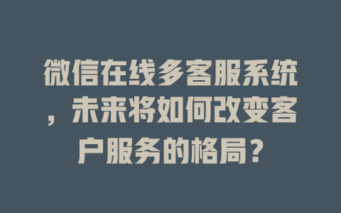 微信在线多客服系统，未来将如何改变客户服务的格局？-在线客服