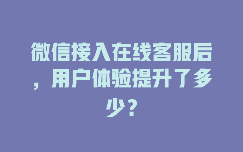 微信接入在线客服后，用户体验提升了多少？-在线客服
