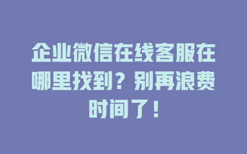企业微信在线客服在哪里找到？别再浪费时间了！-在线客服