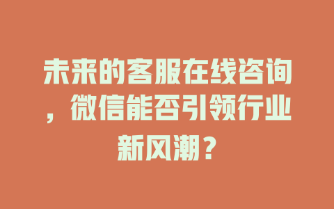 未来的客服在线咨询，微信能否引领行业新风潮？-在线客服