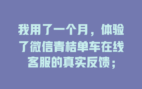 我用了一个月,体验了微信青桔单车在线客服的真实反馈;-在线客服