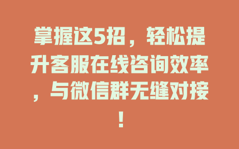 掌握这5招，轻松提升客服在线咨询效率，与微信群无缝对接！-在线客服