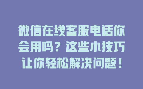 微信在线客服电话你会用吗？这些小技巧让你轻松解决问题！-在线客服