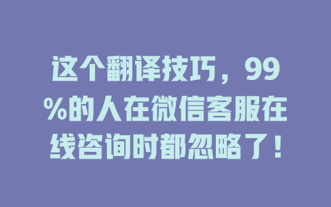这个翻译技巧，99%的人在微信客服在线咨询时都忽略了！-在线客服