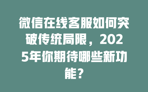 微信在线客服如何突破传统局限，2025年你期待哪些新功能？-在线客服