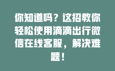 你知道吗？这招教你轻松使用滴滴出行微信在线客服，解决难题！-在线客服