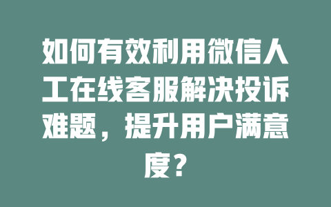 如何有效利用微信人工在线客服解决投诉难题，提升用户满意度？-在线客服