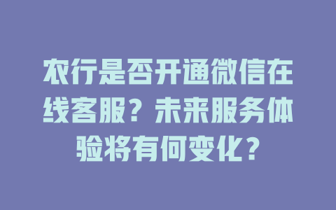 农行是否开通微信在线客服？未来服务体验将有何变化？-在线客服