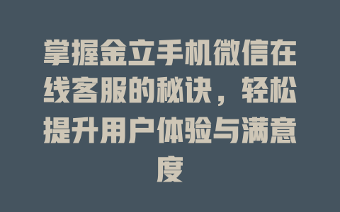 掌握金立手机微信在线客服的秘诀，轻松提升用户体验与满意度-在线客服