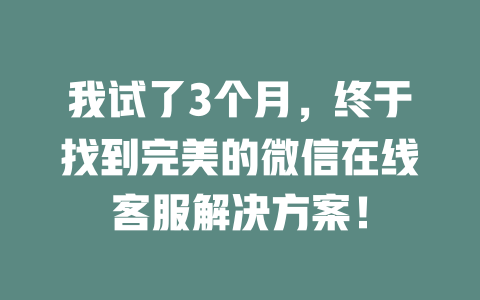 我试了3个月，终于找到完美的微信在线客服解决方案！-在线客服