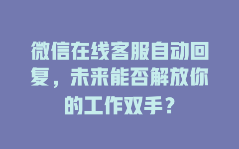 微信在线客服自动回复，未来能否解放你的工作双手？-在线客服
