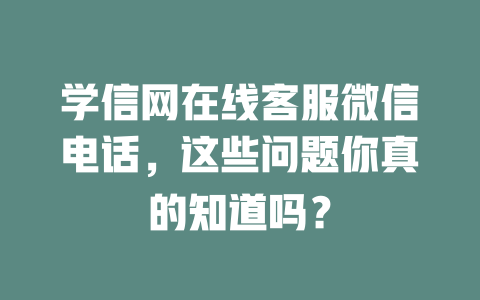 学信网在线客服微信电话，这些问题你真的知道吗？-在线客服