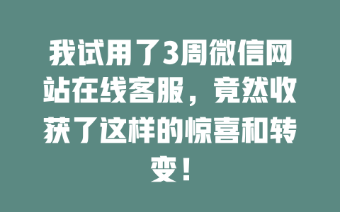 我试用了3周微信网站在线客服，竟然收获了这样的惊喜和转变！-在线客服