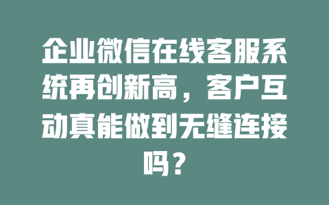 企业微信在线客服系统再创新高，客户互动真能做到无缝连接吗？-在线客服