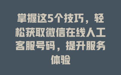 掌握这5个技巧，轻松获取微信在线人工客服号码，提升服务体验-在线客服