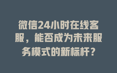 微信24小时在线客服，能否成为未来服务模式的新标杆？-在线客服