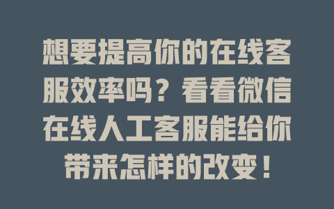 想要提高你的在线客服效率吗？看看微信在线人工客服能给你带来怎样的改变！-在线客服