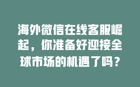 海外微信在线客服崛起，你准备好迎接全球市场的机遇了吗？-在线客服