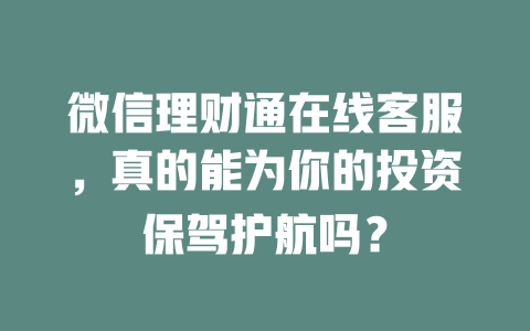 微信理财通在线客服，真的能为你的投资保驾护航吗？-在线客服