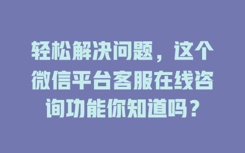 轻松解决问题，这个微信平台客服在线咨询功能你知道吗？-在线客服