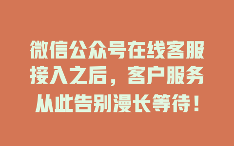 微信公众号在线客服接入之后，客户服务从此告别漫长等待！-在线客服